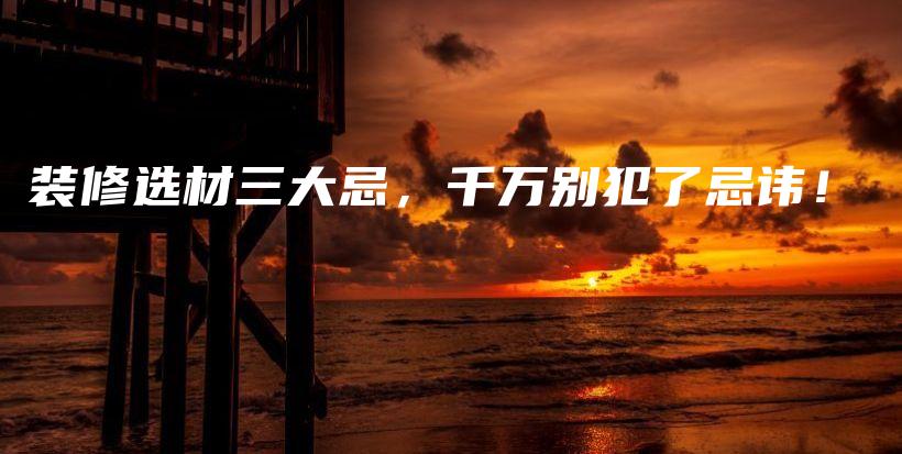 装修选材三大忌，千万别犯了忌讳！
