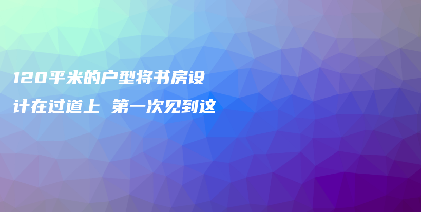 120平米的户型将书房设计在过道上 第一次见到这